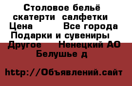 Столовое бельё, скатерти, салфетки › Цена ­ 100 - Все города Подарки и сувениры » Другое   . Ненецкий АО,Белушье д.